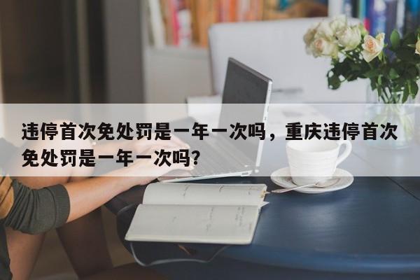 违停首次免处罚是一年一次吗，重庆违停首次免处罚是一年一次吗？-第1张图片-乐享生活