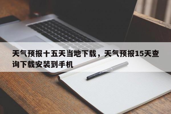 天气预报十五天当地下载，天气预报15天查询下载安装到手机-第1张图片-乐享生活