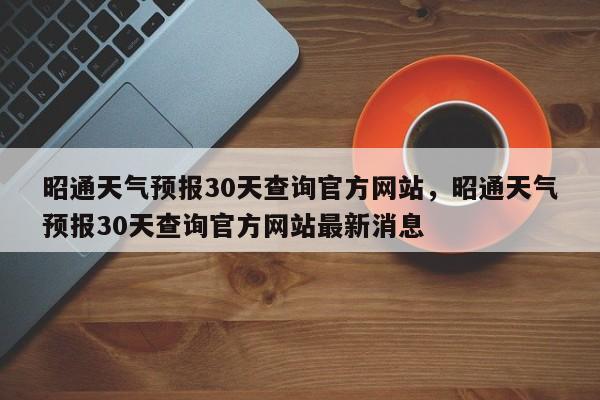 昭通天气预报30天查询官方网站，昭通天气预报30天查询官方网站最新消息-第1张图片-乐享生活