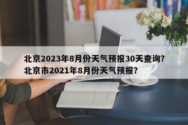 北京2023年8月份天气预报30天查询？北京市2021年8月份天气预报？-第1张图片-乐享生活