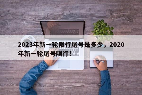 2023年新一轮限行尾号是多少，2020年新一轮尾号限行！-第1张图片-乐享生活