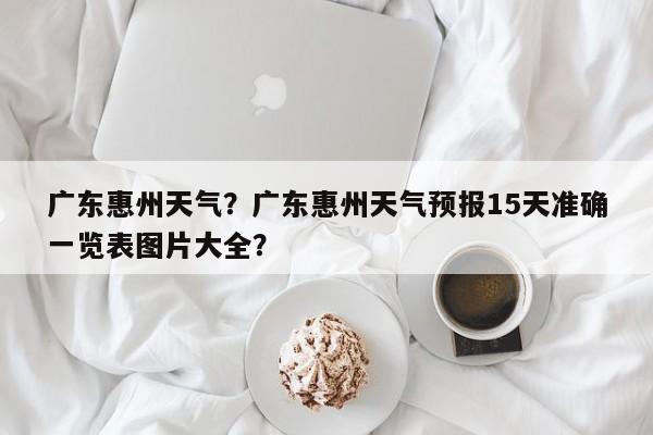 广东惠州天气？广东惠州天气预报15天准确一览表图片大全？-第1张图片-乐享生活