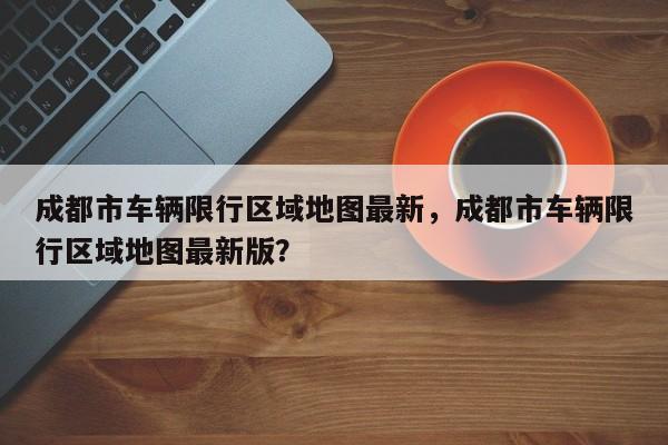 成都市车辆限行区域地图最新，成都市车辆限行区域地图最新版？-第1张图片-乐享生活