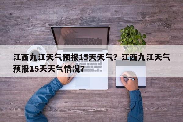 江西九江天气预报15天天气？江西九江天气预报15天天气情况？-第1张图片-乐享生活