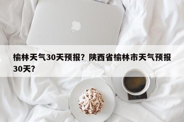 榆林天气30天预报？陕西省榆林市天气预报30天？-第1张图片-乐享生活