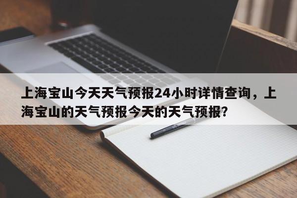 上海宝山今天天气预报24小时详情查询，上海宝山的天气预报今天的天气预报？-第1张图片-乐享生活