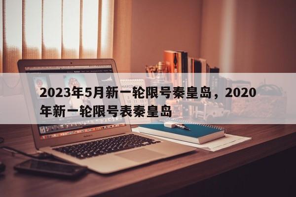 2023年5月新一轮限号秦皇岛，2020年新一轮限号表秦皇岛-第1张图片-乐享生活