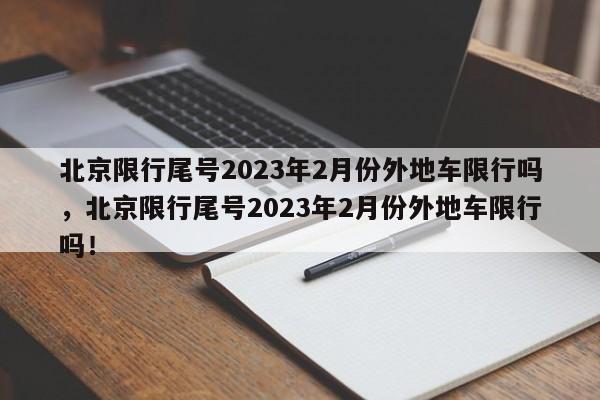 北京限行尾号2023年2月份外地车限行吗，北京限行尾号2023年2月份外地车限行吗！-第1张图片-乐享生活