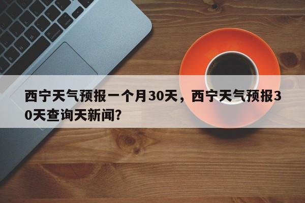 西宁天气预报一个月30天，西宁天气预报30天查询天新闻？-第1张图片-乐享生活