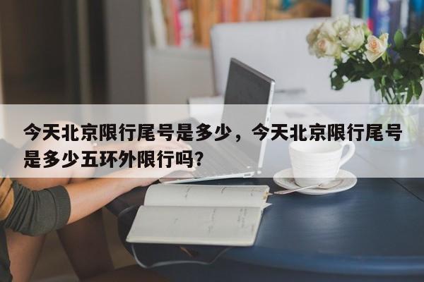 今天北京限行尾号是多少，今天北京限行尾号是多少五环外限行吗？-第1张图片-乐享生活