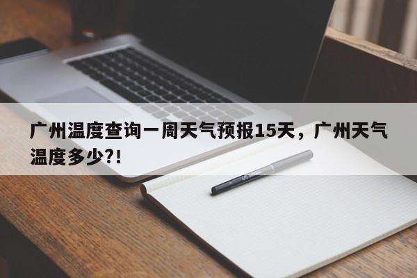 广州温度查询一周天气预报15天，广州天气温度多少?！-第1张图片-乐享生活