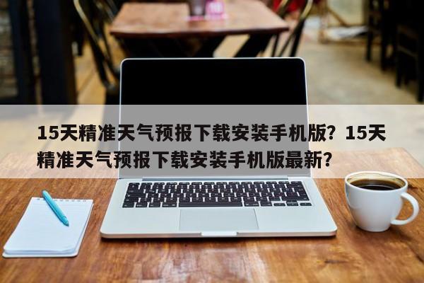 15天精准天气预报下载安装手机版？15天精准天气预报下载安装手机版最新？-第1张图片-乐享生活