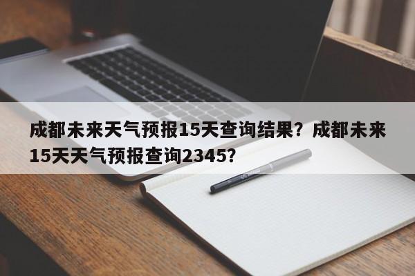 成都未来天气预报15天查询结果？成都未来15天天气预报查询2345？-第1张图片-乐享生活