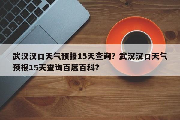 武汉汉口天气预报15天查询？武汉汉口天气预报15天查询百度百科？-第1张图片-乐享生活