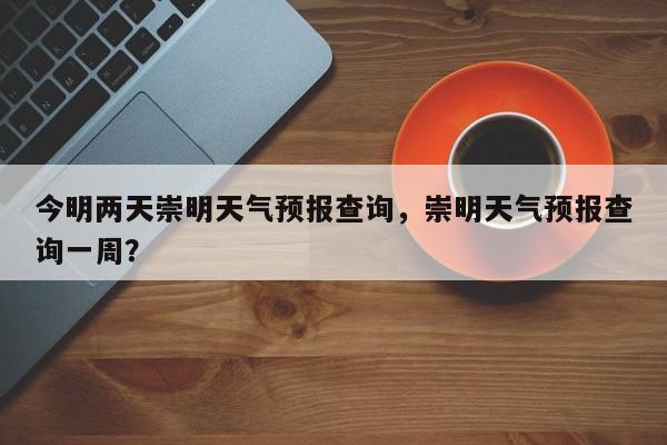 今明两天崇明天气预报查询，崇明天气预报查询一周？-第1张图片-乐享生活