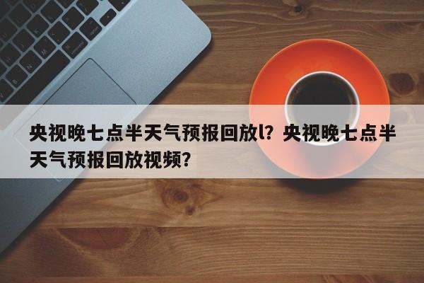 央视晚七点半天气预报回放l？央视晚七点半天气预报回放视频？-第1张图片-乐享生活