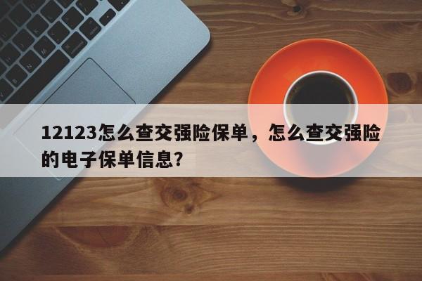 12123怎么查交强险保单，怎么查交强险的电子保单信息？-第1张图片-乐享生活