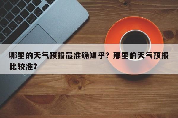 哪里的天气预报最准确知乎？那里的天气预报比较准？-第1张图片-乐享生活