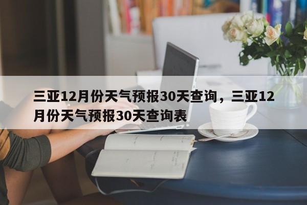 三亚12月份天气预报30天查询，三亚12月份天气预报30天查询表-第1张图片-乐享生活