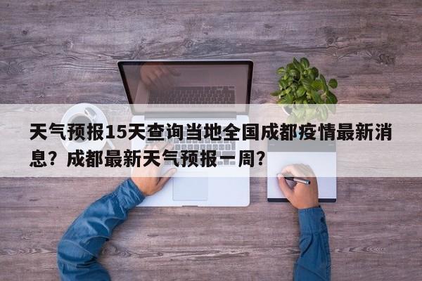 天气预报15天查询当地全国成都疫情最新消息？成都最新天气预报一周？-第1张图片-乐享生活