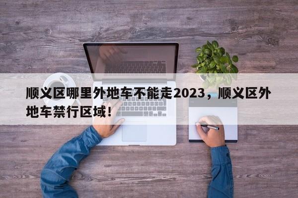 顺义区哪里外地车不能走2023，顺义区外地车禁行区域！-第1张图片-乐享生活