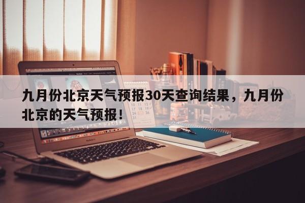 九月份北京天气预报30天查询结果，九月份北京的天气预报！-第1张图片-乐享生活