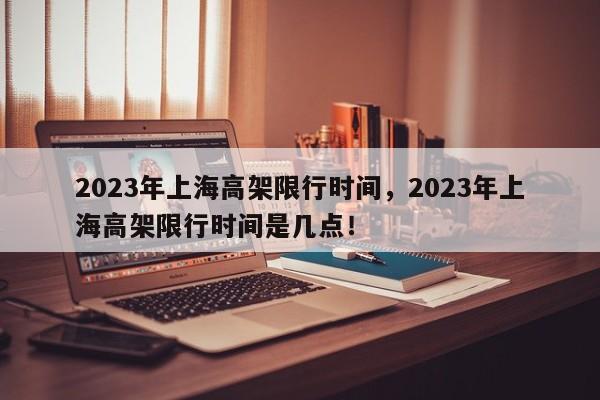 2023年上海高架限行时间，2023年上海高架限行时间是几点！-第1张图片-乐享生活