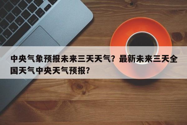 中央气象预报未来三天天气？最新未来三天全国天气中央天气预报？-第1张图片-乐享生活