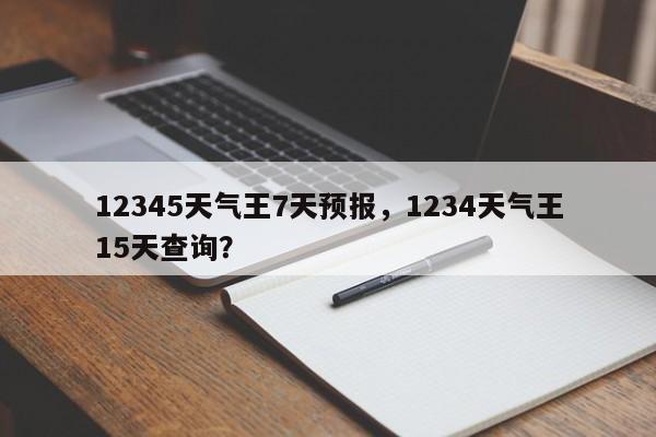 12345天气王7天预报，1234天气王15天查询？-第1张图片-乐享生活