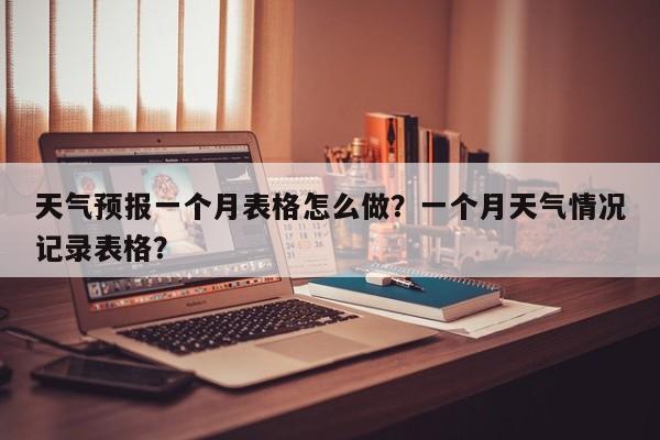 天气预报一个月表格怎么做？一个月天气情况记录表格？-第1张图片-乐享生活