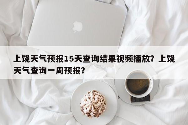 上饶天气预报15天查询结果视频播放？上饶天气查询一周预报？-第1张图片-乐享生活