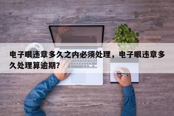 电子眼违章多久之内必须处理，电子眼违章多久处理算逾期？-第1张图片-乐享生活