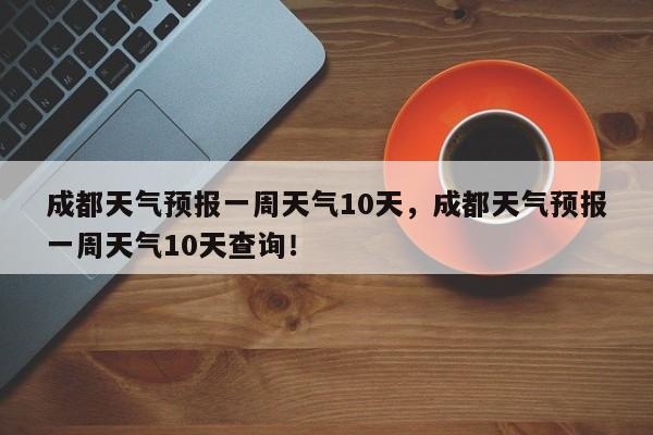 成都天气预报一周天气10天，成都天气预报一周天气10天查询！-第1张图片-乐享生活