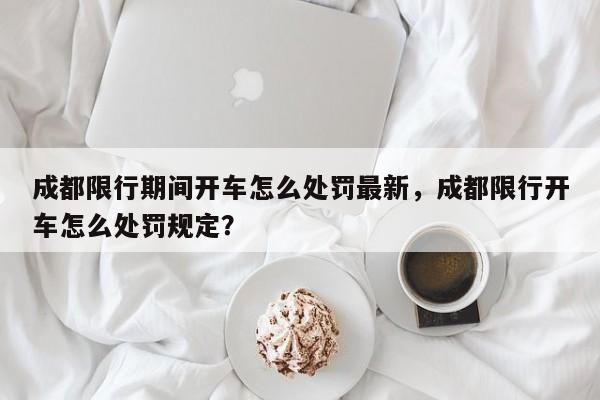 成都限行期间开车怎么处罚最新，成都限行开车怎么处罚规定？-第1张图片-乐享生活