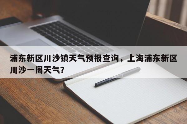 浦东新区川沙镇天气预报查询，上海浦东新区川沙一周天气？-第1张图片-乐享生活