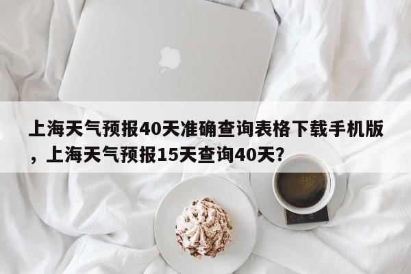 上海天气预报40天准确查询表格下载手机版，上海天气预报15天查询40天？-第1张图片-乐享生活