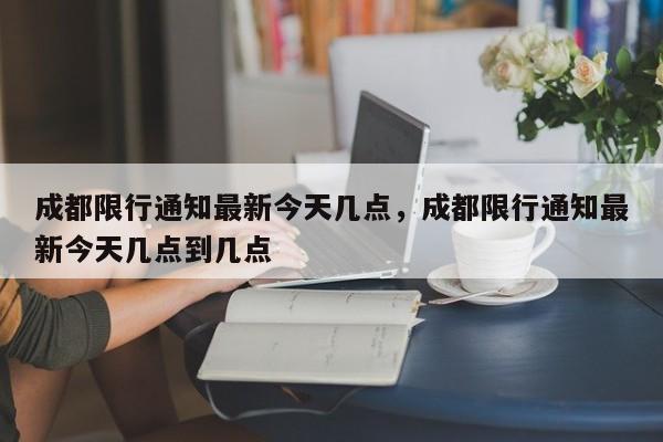 成都限行通知最新今天几点，成都限行通知最新今天几点到几点-第1张图片-乐享生活