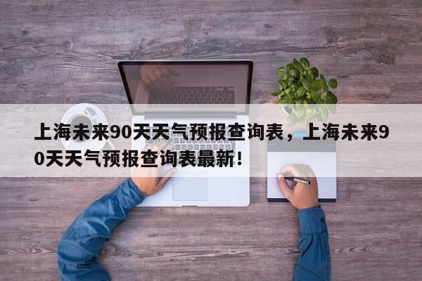 上海未来90天天气预报查询表，上海未来90天天气预报查询表最新！-第1张图片-乐享生活