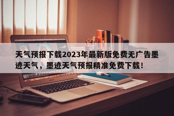 天气预报下载2023年最新版免费无广告墨迹天气，墨迹天气预报精准免费下载！-第1张图片-乐享生活