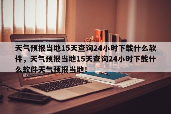 天气预报当地15天查询24小时下载什么软件，天气预报当地15天查询24小时下载什么软件天气预报当地！-第1张图片-乐享生活