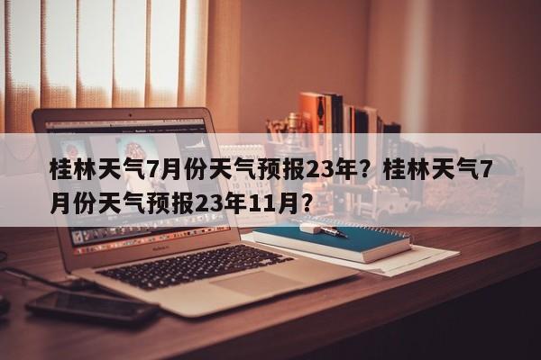 桂林天气7月份天气预报23年？桂林天气7月份天气预报23年11月？-第1张图片-乐享生活