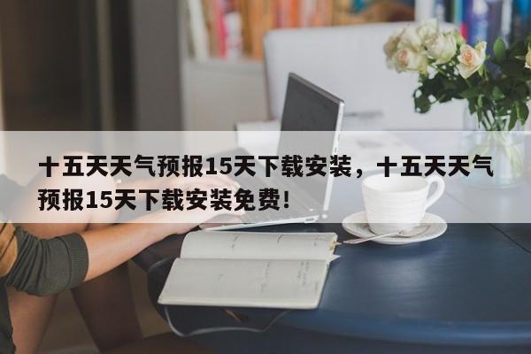 十五天天气预报15天下载安装，十五天天气预报15天下载安装免费！-第1张图片-乐享生活