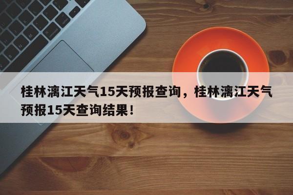 桂林漓江天气15天预报查询，桂林漓江天气预报15天查询结果！-第1张图片-乐享生活