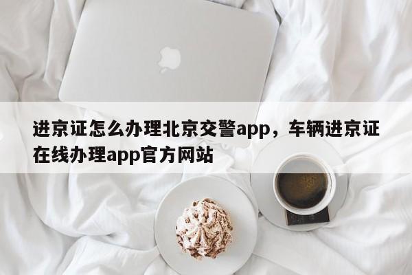 进京证怎么办理北京交警app，车辆进京证在线办理app官方网站-第1张图片-乐享生活