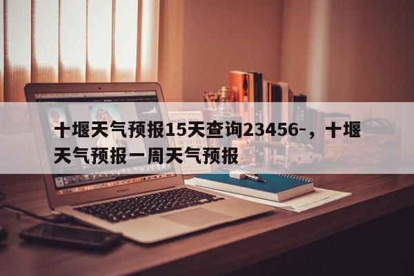 十堰天气预报15天查询23456-，十堰天气预报一周天气预报-第1张图片-乐享生活