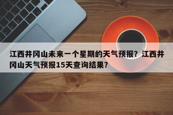 江西井冈山未来一个星期的天气预报？江西井冈山天气预报15天查询结果？-第1张图片-乐享生活