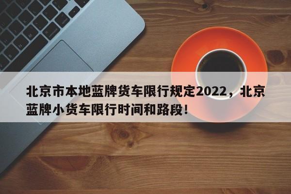 北京市本地蓝牌货车限行规定2022，北京蓝牌小货车限行时间和路段！-第1张图片-乐享生活