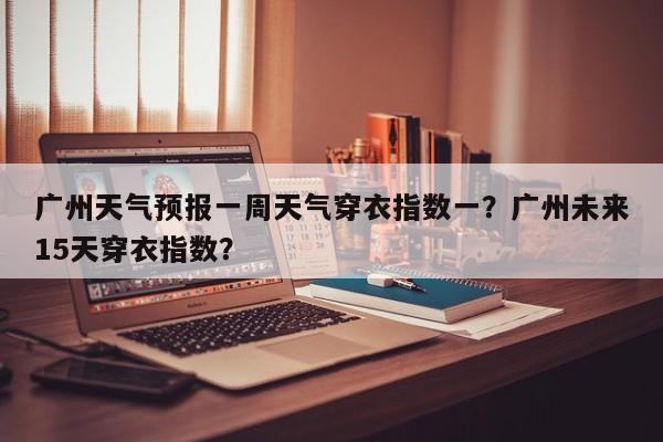 广州天气预报一周天气穿衣指数一？广州未来15天穿衣指数？-第1张图片-乐享生活