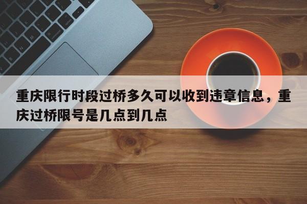 重庆限行时段过桥多久可以收到违章信息，重庆过桥限号是几点到几点-第1张图片-乐享生活