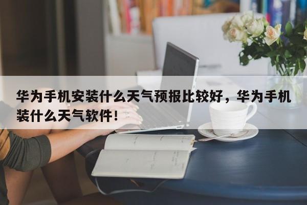 华为手机安装什么天气预报比较好，华为手机装什么天气软件！-第1张图片-乐享生活